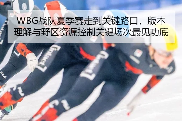 WBG战队夏季赛走到关键路口，版本理解与野区资源控制关键场次最见功底