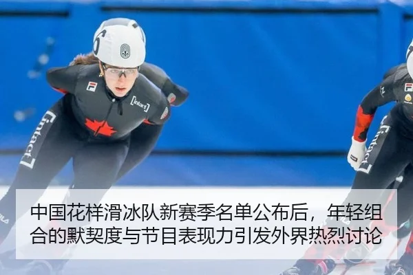 中国花样滑冰队新赛季名单公布后，年轻组合的默契度与节目表现力引发外界热烈讨论