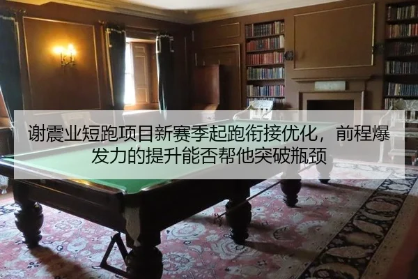 谢震业短跑项目新赛季起跑衔接优化，前程爆发力的提升能否帮他突破瓶颈